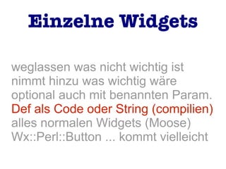 weglassen was nicht wichtig ist
nimmt hinzu was wichtig wäre
optional auch mit benannten Param.
Def als Code oder String (compilien)
alles normalen Widgets (Moose)
Wx::Perl::Button ... kommt vielleicht
Einzelne Widgets
 