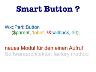 Wx::Perl::Button
($parent, 'label', &callback, 30);
neues Modul für den einen Aufruf
Softwarearchitektur: factory method
Smart Button ?
 