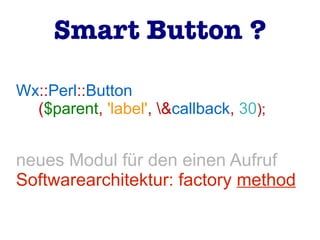Wx::Perl::Button
($parent, 'label', &callback, 30);
neues Modul für den einen Aufruf
Softwarearchitektur: factory method
Smart Button ?
 