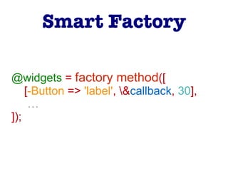 @widgets = factory method([
[-Button => 'label', &callback, 30],
…
]);
Smart Factory
 