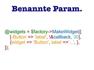 @widgets = $factory->MakeWidget([
[-Button => 'label', &callback, 30],
{widget => 'Button', label =>'...', },
]);
Benannte Param.
 