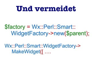 $factory = Wx::Perl::Smart::
WidgetFactory->new($parent);
Wx::Perl::Smart::WidgetFactory->
MakeWidget([ ….
Und vermeidet
 