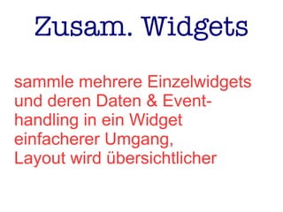 Zusam. Widgets
sammle mehrere Einzelwidgets
und deren Daten & Event-
handling in ein Widget
einfacherer Umgang,
Layout wird übersichtlicher
 