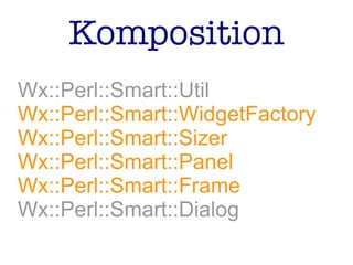 Komposition
Wx::Perl::Smart::Util
Wx::Perl::Smart::WidgetFactory
Wx::Perl::Smart::Sizer
Wx::Perl::Smart::Panel
Wx::Perl::Smart::Frame
Wx::Perl::Smart::Dialog
 