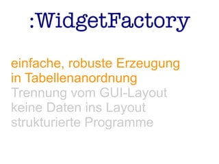 :WidgetFactory
einfache, robuste Erzeugung
in Tabellenanordnung
Trennung vom GUI-Layout
keine Daten ins Layout
strukturierte Programme
 