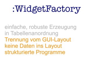 :WidgetFactory
einfache, robuste Erzeugung
in Tabellenanordnung
Trennung vom GUI-Layout
keine Daten ins Layout
strukturierte Programme
 