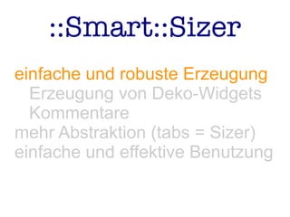 ::Smart::Sizer
einfache und robuste Erzeugung
Erzeugung von Deko-Widgets
Kommentare
mehr Abstraktion (tabs = Sizer)
einfache und effektive Benutzung
 
