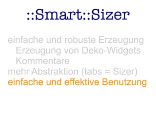 ::Smart::Sizer
einfache und robuste Erzeugung
Erzeugung von Deko-Widgets
Kommentare
mehr Abstraktion (tabs = Sizer)
einfache und effektive Benutzung
 