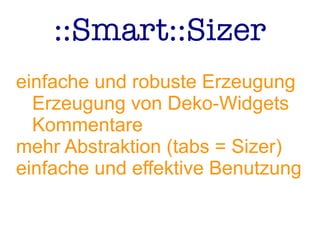 ::Smart::Sizer
einfache und robuste Erzeugung
Erzeugung von Deko-Widgets
Kommentare
mehr Abstraktion (tabs = Sizer)
einfache und effektive Benutzung
 