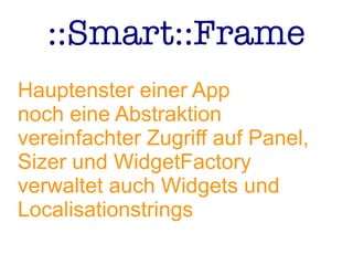 ::Smart::Frame
Hauptenster einer App
noch eine Abstraktion
vereinfachter Zugriff auf Panel,
Sizer und WidgetFactory
verwaltet auch Widgets und
Localisationstrings
 