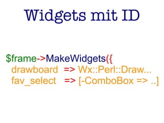 Widgets mit ID
$frame->MakeWidgets({
drawboard => Wx::Perl::Draw...
fav_select => [-ComboBox => ..]
 