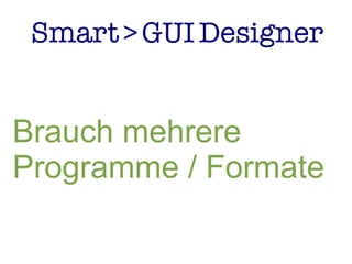 Smart>GUIDesigner
Brauch mehrere
Programme / Formate
 