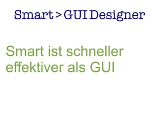 Smart>GUIDesigner
Smart ist schneller
effektiver als GUI
 