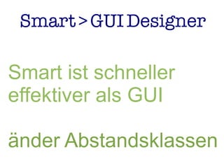 Smart>GUIDesigner
Smart ist schneller
effektiver als GUI
änder Abstandsklassen
 