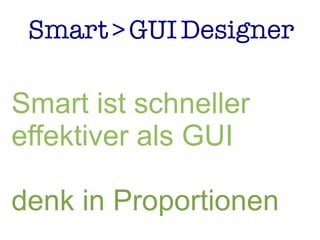 Smart>GUIDesigner
Smart ist schneller
effektiver als GUI
denk in Proportionen
 