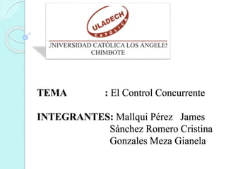 TEMA : El Control Concurrente
INTEGRANTES: Mallqui Pérez James
Sánchez Romero Cristina
Gonzales Meza Gianela
 