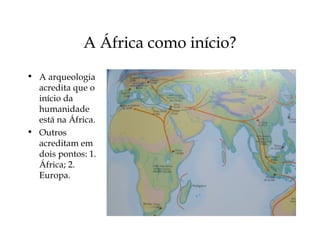 A África como início?
• A arqueologia
acredita que o
início da
humanidade
está na África.
• Outros
acreditam em
dois pontos: 1.
África; 2.
Europa.
 