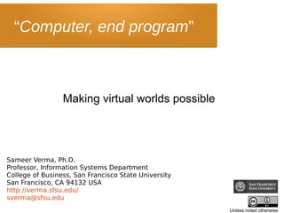 “Computer, end program”
Making virtual worlds possible
Sameer Verma, Ph.D.
Professor, Information Systems Department
College of Business, San Francisco State University
San Francisco, CA 94132 USA
http://verma.sfsu.edu/
sverma@sfsu.edu
Unless noted otherwise
 