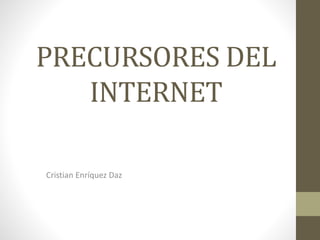 PRECURSORES DEL
INTERNET
Cristian Enríquez Daz
 