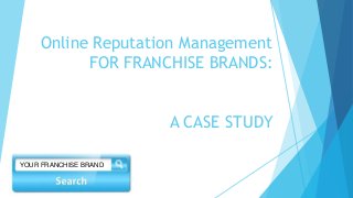 Online Reputation Management 
FOR FRANCHISE BRANDS: 
A CASE STUDY 
YOUR FRANCHISE BRAND 
 