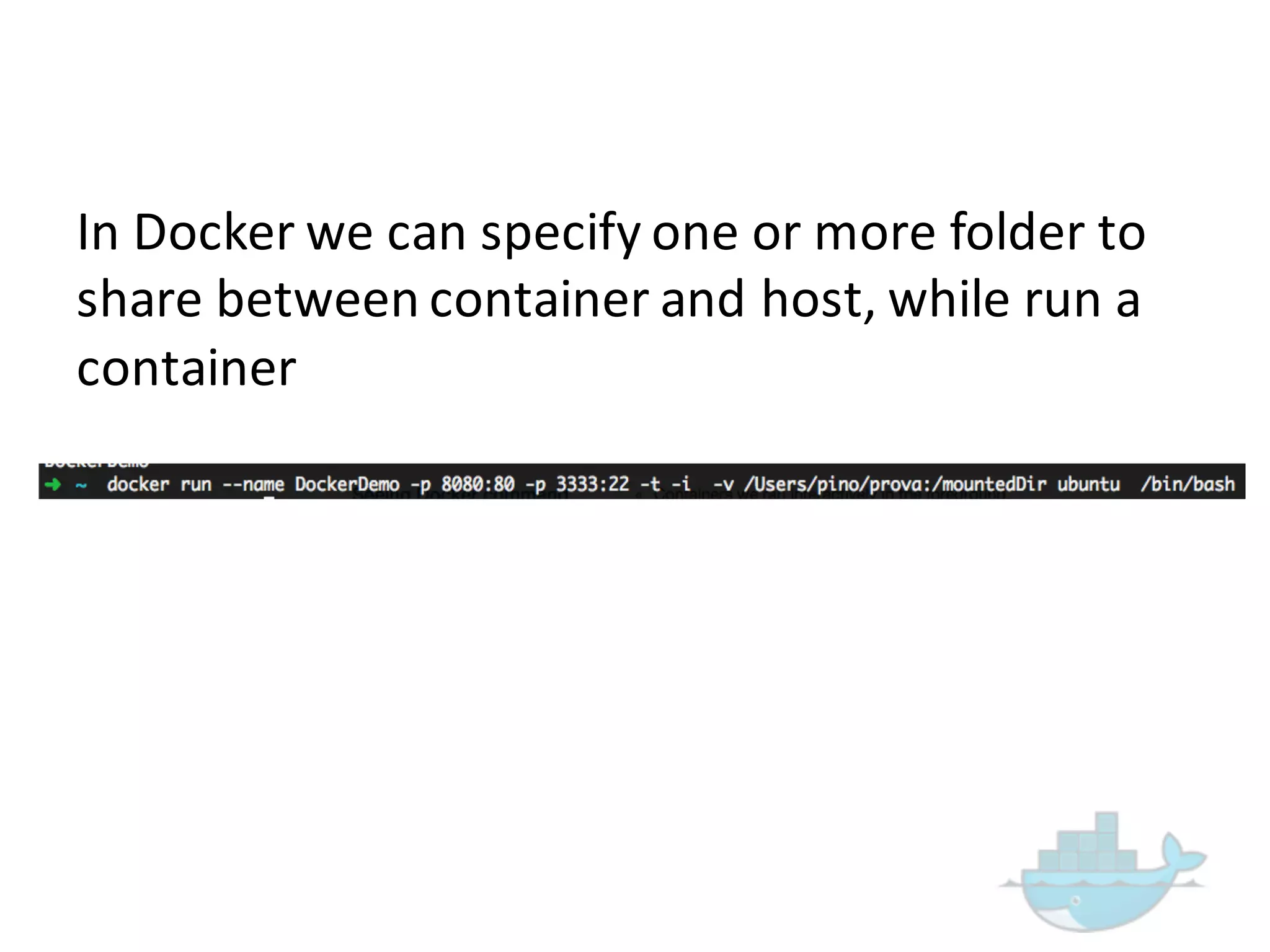 In  Docker  we  can  specify  one  or  more  folder  to  
share  between  container  and  host,  while  run  a  
container
 