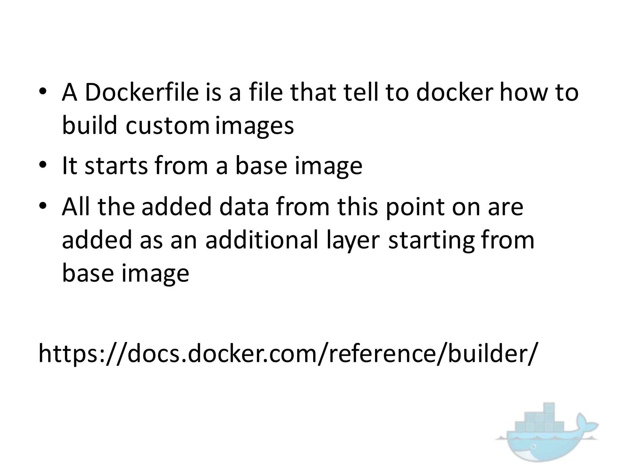 • A  Dockerfile  is  a  file  that  tell  to  docker how  to  
build  custom  images
• It  starts  from  a  base  image
• All  the  added  data  from  this  point  on  are  
added  as  an  additional  layer  starting  from  
base  image
https://docs.docker.com/reference/builder/
 