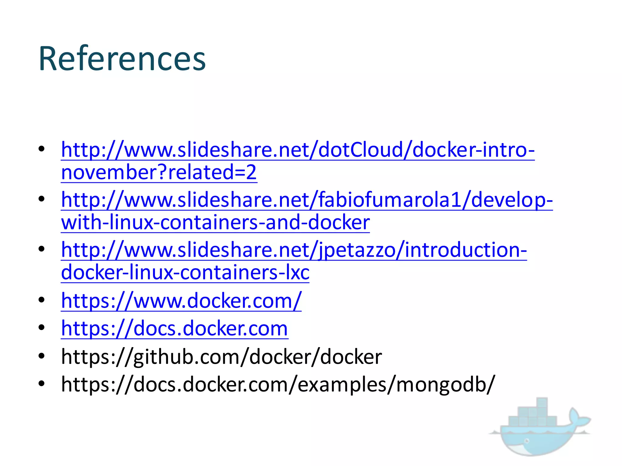 References
• http://www.slideshare.net/dotCloud/docker-­‐intro-­‐
november?related=2
• http://www.slideshare.net/fabiofumarola1/develop-­‐
with-­‐linux-­‐containers-­‐and-­‐docker
• http://www.slideshare.net/jpetazzo/introduction-­‐
docker-­‐linux-­‐containers-­‐lxc
• https://www.docker.com/
• https://docs.docker.com
• https://github.com/docker/docker
• https://docs.docker.com/examples/mongodb/
 