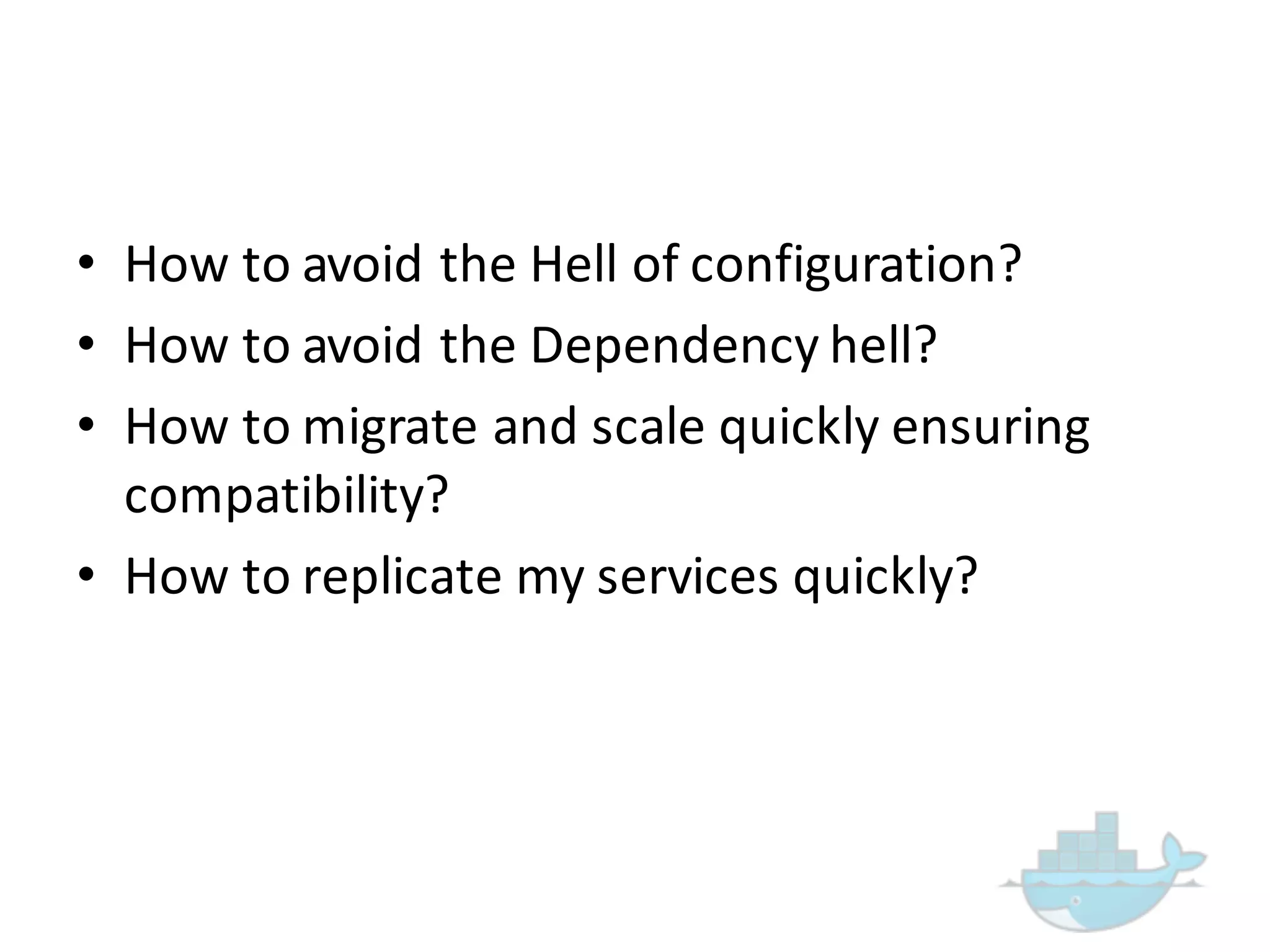 • How  to  avoid  the  Hell  of  configuration?
• How  to  avoid  the  Dependency  hell?
• How  to  migrate  and  scale  quickly  ensuring  
compatibility?
• How  to  replicate  my  services  quickly?
 