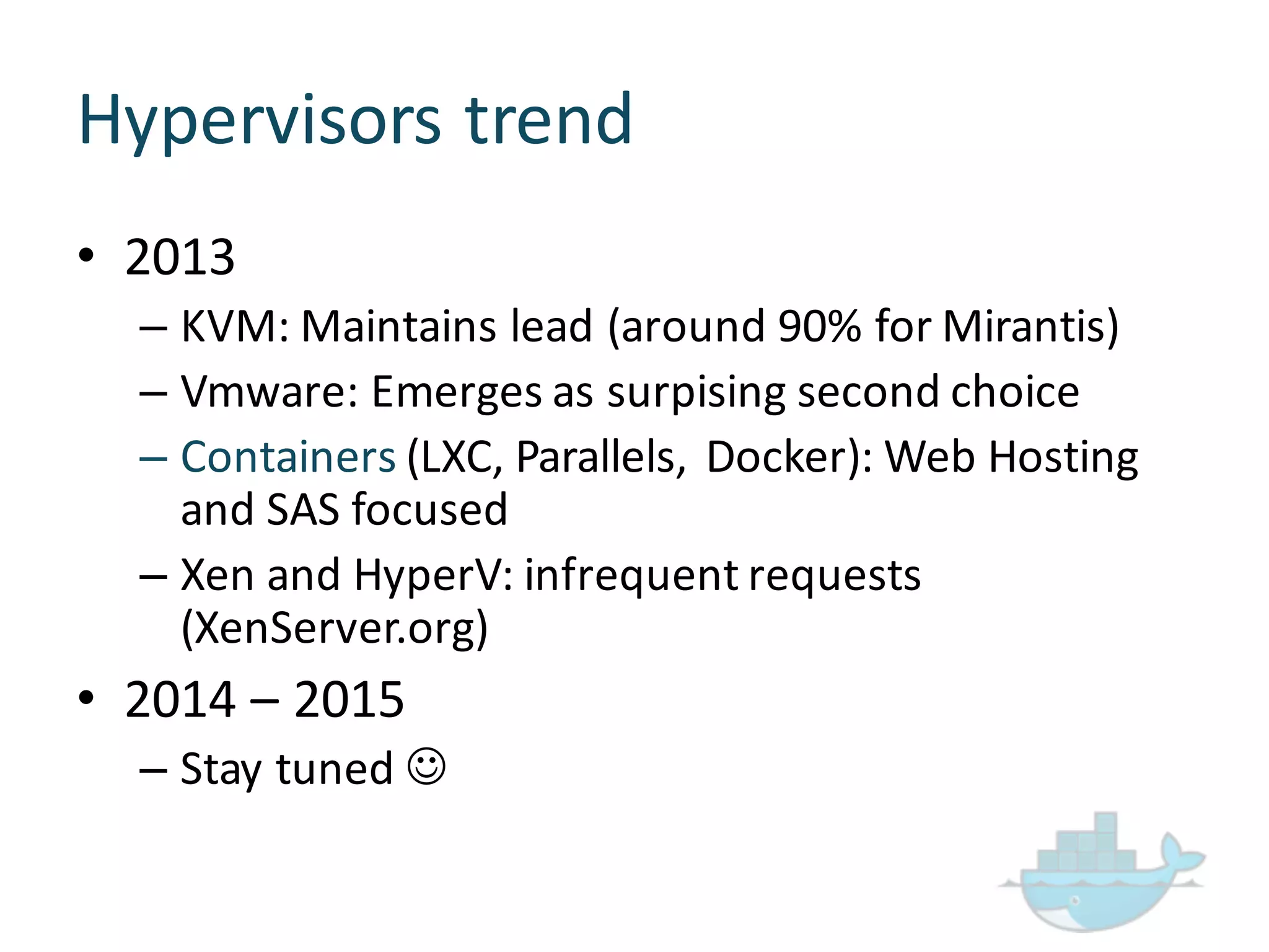 Hypervisors  trend
• 2013
– KVM:  Maintains  lead  (around  90%  for  Mirantis)
– Vmware:  Emerges  as  surpising second  choice
– Containers (LXC,  Parallels,  Docker):  Web  Hosting  
and  SAS  focused
– Xen and  HyperV:  infrequent  requests  
(XenServer.org)
• 2014  – 2015
– Stay  tuned  J
 