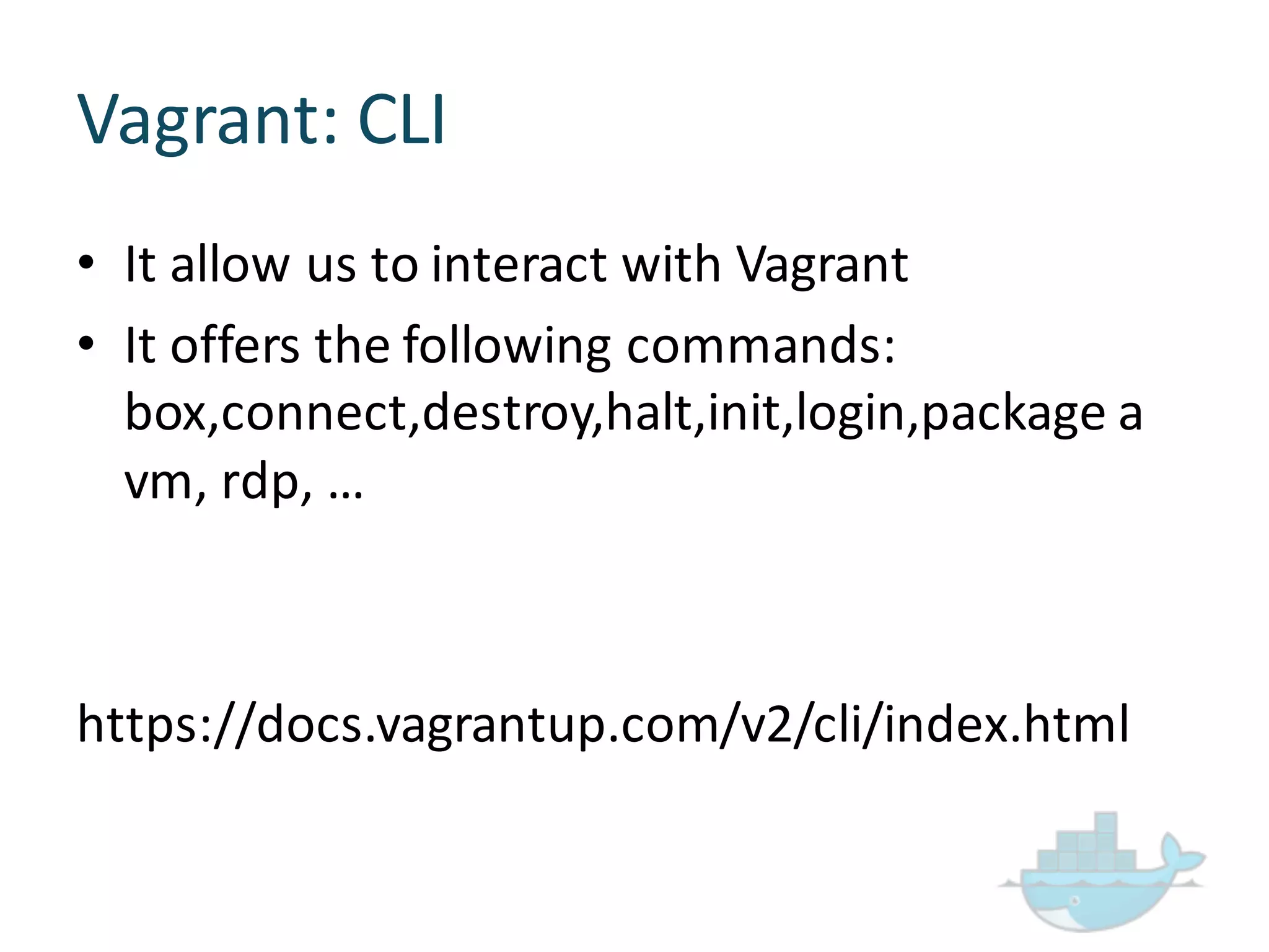 Vagrant:  CLI
• It  allow  us  to  interact  with  Vagrant
• It  offers  the  following  commands:  
box,connect,destroy,halt,init,login,package a  
vm,  rdp,  …
https://docs.vagrantup.com/v2/cli/index.html
 