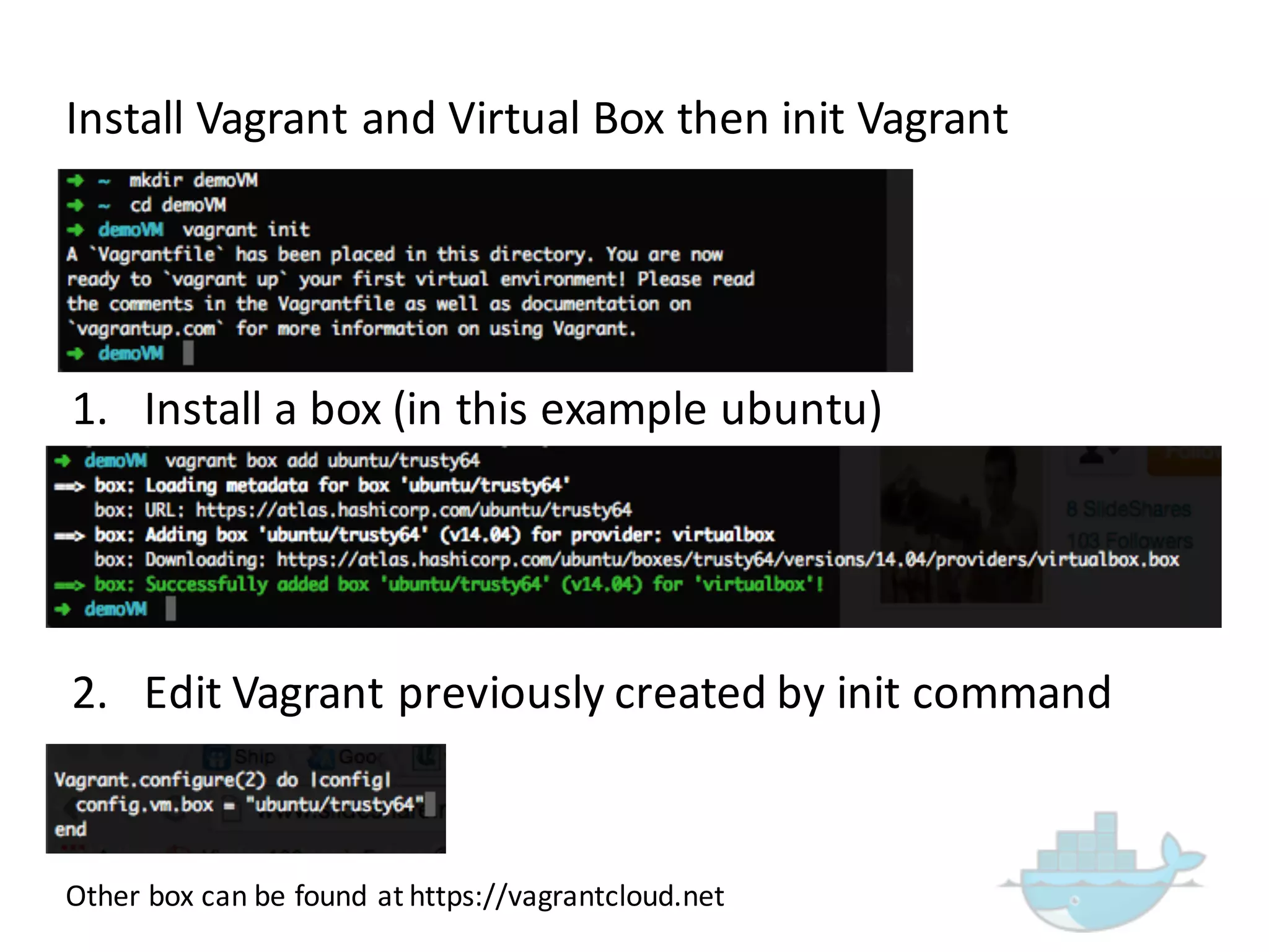 Install  Vagrant  and  Virtual  Box  then  init Vagrant
1. Install  a  box  (in  this  example  ubuntu)
2. Edit  Vagrant  previously  created  by  init command  
Other  box  can  be  found  at  https://vagrantcloud.net
 