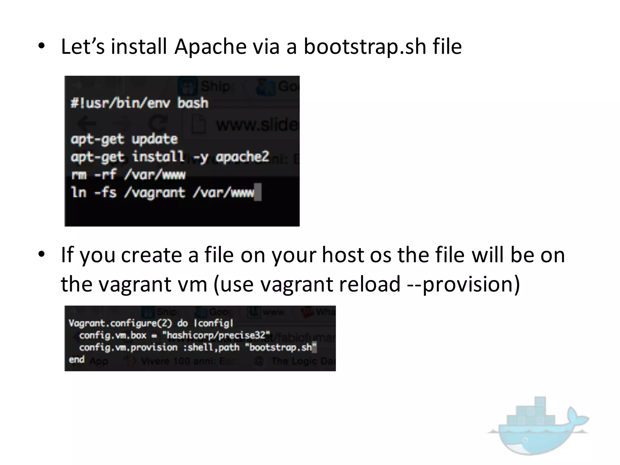 • Let’s  install  Apache  via  a  bootstrap.sh file
• If  you  create  a  file  on  your  host  os the  file  will  be  on  
the  vagrant  vm (use  vagrant  reload  -­‐-­‐provision)
 