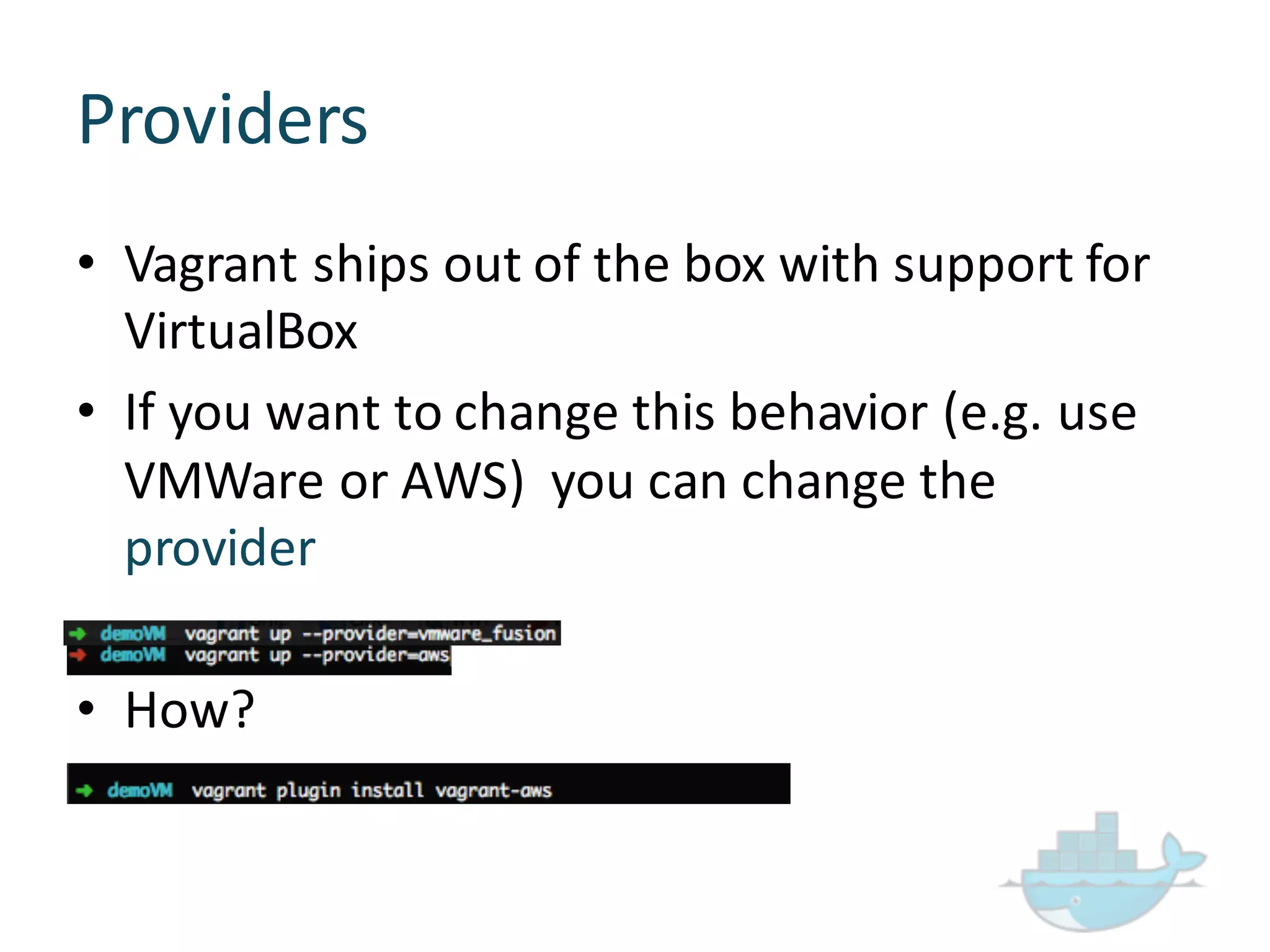 Providers
• Vagrant  ships  out  of  the  box  with  support  for  
VirtualBox
• If  you  want  to  change  this  behavior  (e.g.  use  
VMWare or  AWS)    you  can  change  the  
provider
• How?  
 