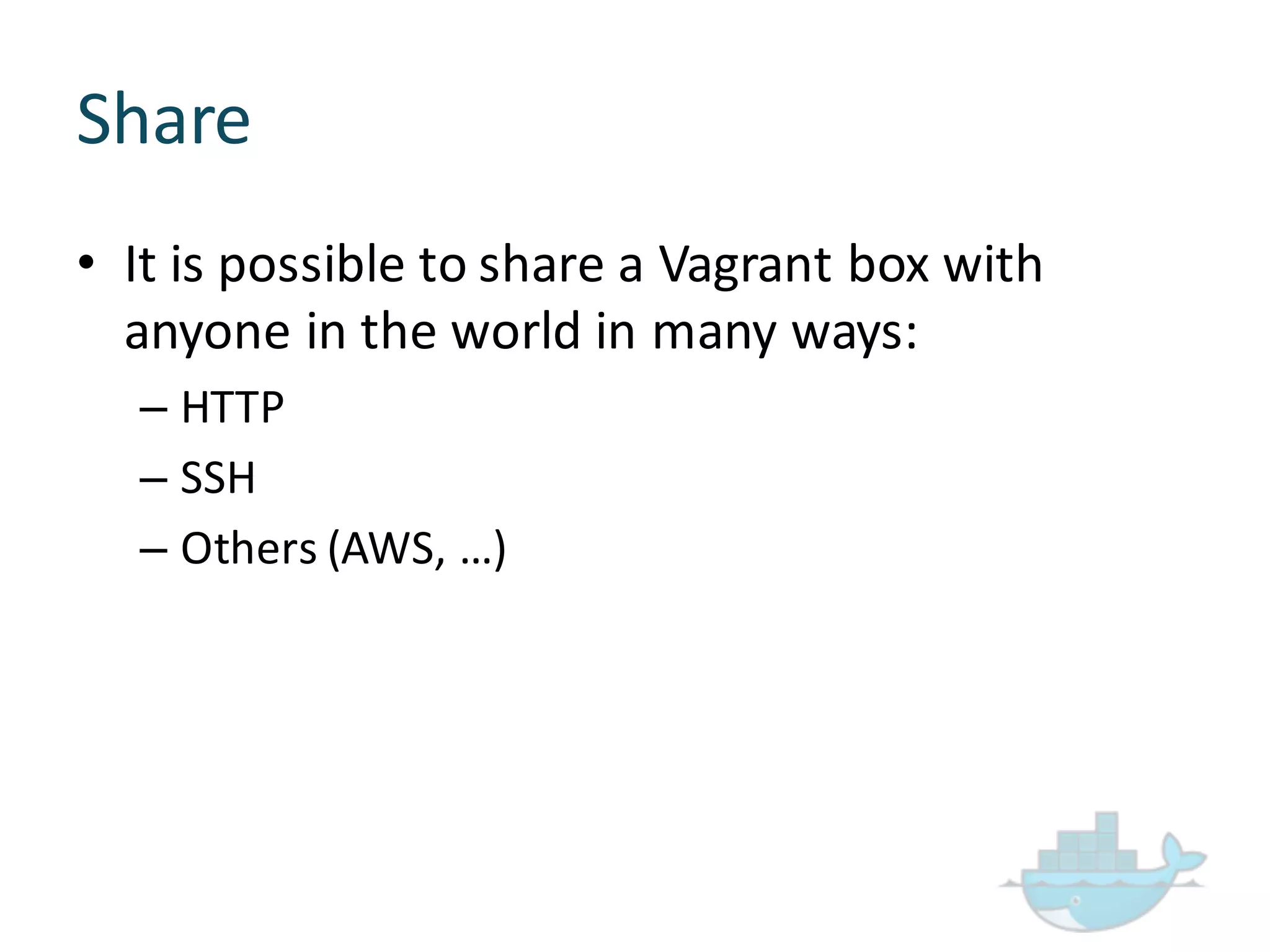 Share
• It  is  possible  to  share  a  Vagrant  box  with  
anyone  in  the  world  in  many  ways:
– HTTP  
– SSH
– Others  (AWS,  …)
 