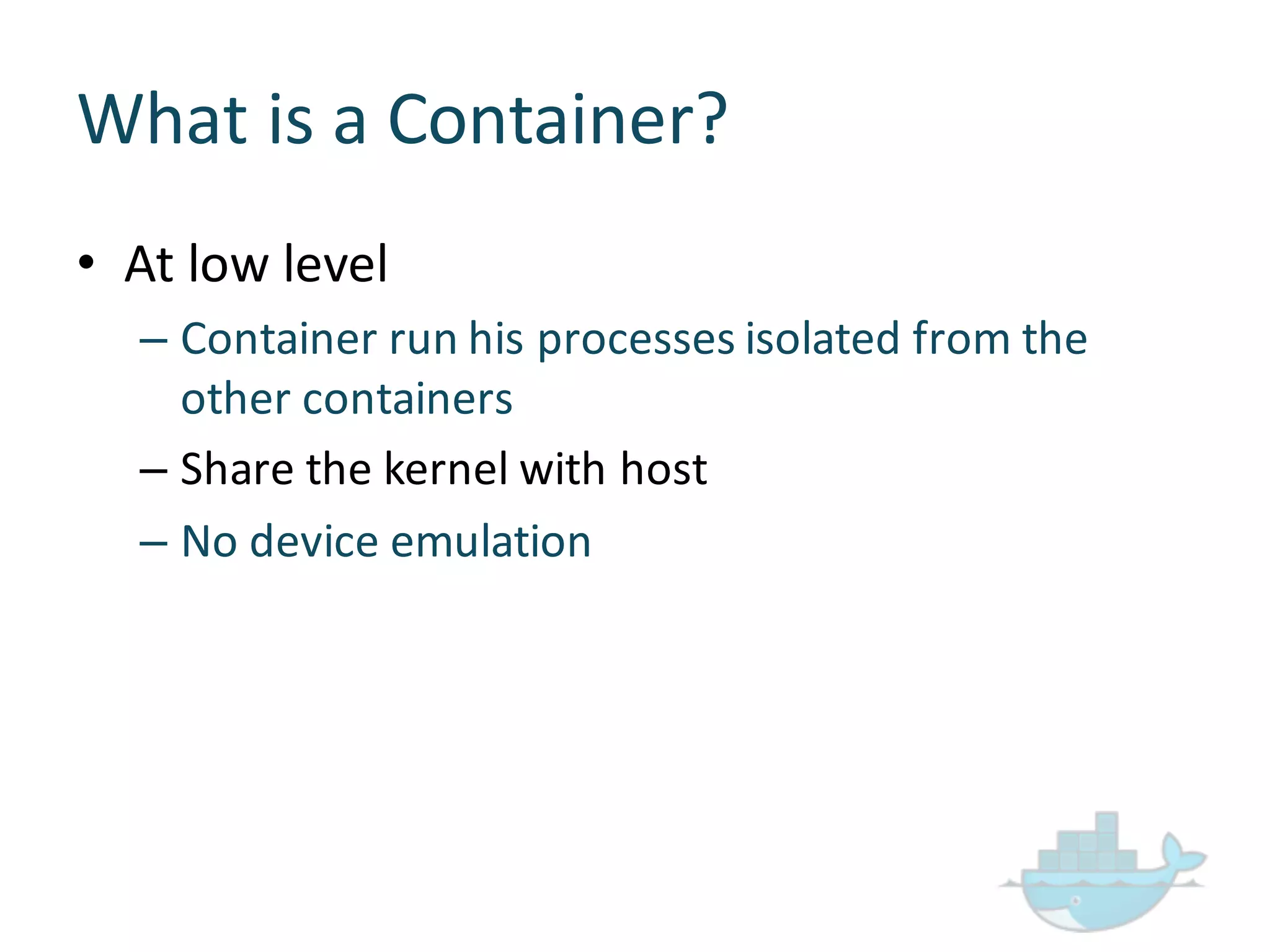 What  is  a  Container?
• At  low  level
– Container  run  his  processes  isolated  from  the  
other  containers
– Share  the  kernel  with  host
– No  device  emulation
 