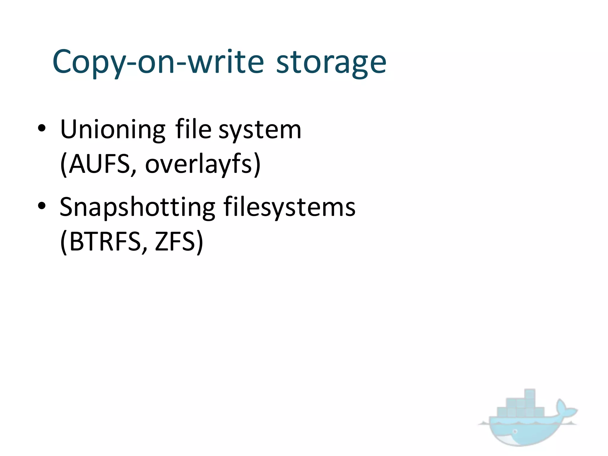 • Unioning file  system  
(AUFS,  overlayfs)
• Snapshotting  filesystems
(BTRFS,  ZFS)  
Copy-­‐on-­‐write  storage
 