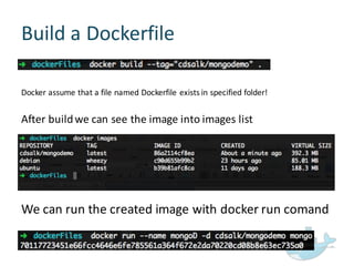 Build  a  Dockerfile
Docker  assume  that  a  file  named  Dockerfile  exists  in  specified  folder!
After  build  we  can  see  the  image  into  images  list
We  can  run  the  created  image  with  docker run  comand
 
