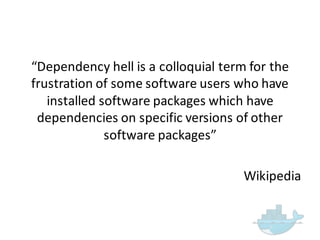 “Dependency  hell  is  a  colloquial  term  for  the  
frustration  of  some  software  users  who  have  
installed  software  packages  which  have  
dependencies  on  specific  versions  of  other  
software  packages”
Wikipedia
 