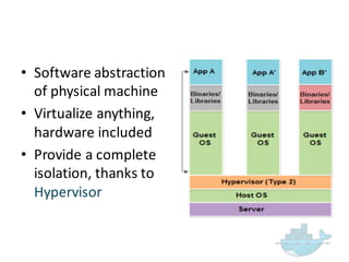 • Software  abstraction  
of  physical  machine
• Virtualize  anything,  
hardware  included
• Provide  a  complete  
isolation,  thanks  to  
Hypervisor
 
