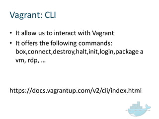 Vagrant:  CLI
• It  allow  us  to  interact  with  Vagrant
• It  offers  the  following  commands:  
box,connect,destroy,halt,init,login,package a  
vm,  rdp,  …
https://docs.vagrantup.com/v2/cli/index.html
 
