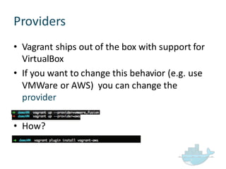 Providers
• Vagrant  ships  out  of  the  box  with  support  for  
VirtualBox
• If  you  want  to  change  this  behavior  (e.g.  use  
VMWare or  AWS)    you  can  change  the  
provider
• How?  
 