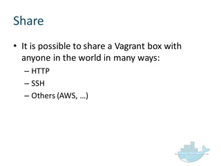 Share
• It  is  possible  to  share  a  Vagrant  box  with  
anyone  in  the  world  in  many  ways:
– HTTP  
– SSH
– Others  (AWS,  …)
 