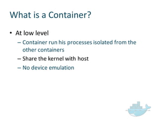 What  is  a  Container?
• At  low  level
– Container  run  his  processes  isolated  from  the  
other  containers
– Share  the  kernel  with  host
– No  device  emulation
 