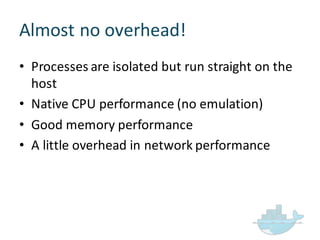 Almost  no  overhead!
• Processes  are  isolated  but  run  straight  on  the  
host
• Native  CPU  performance  (no  emulation)
• Good  memory  performance  
• A  little  overhead  in  network  performance
 