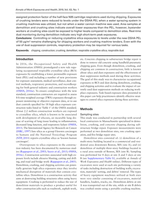 Annals of Work Exposures and Health, 2019, Vol. 63, No. 135
assigned protection factor of the half-face N95 cartridge respirators used during chipping. Exposures
of crushing tenders were reduced to levels under the OSHA PEL when a water spraying system in
crushing machines was utilized, but not when a water cannon machine was used. Area samples at
demolition and crushing sites indicate overall lower exposures than the PEL, however, bystander
workers at crushing sites could be exposed to higher levels compared to demolition sites. Real-time
dust monitoring during demolition indicate very high short-term peak exposures.
Conclusions: Controlling or reducing crystalline silica exposures to levels under the new OSHA PEL
of 50 µg/m3
remains challenging for chipping workers and crushing machine tenders. Even with the
use of dust suppression controls, respiratory protection may be required for various tasks.
Keywords: chipping; construction; crushing; demolition; respirable crystalline silica; respirable dust
Introduction
In 2016, the Occupational Safety and Health
Administration (OSHA) promulgated a new rule regu-
lating occupational respirable crystalline silica (RCS)
exposures by establishing a lower permissible exposure
limit (PEL) and including a number of new provisions
for exposure assessment, medical surveillance, dust con-
trol methods, respiratory protection, and recordkeep-
ing for both general industry and construction workers
(OSHA, 2016a). To ensure compliance with the new
standard, construction contractors are required to assess
8-h time-weighted average (TWA) exposures through ex-
posure monitoring or objective exposure data, or to use
dust controls specified for 18 high silica exposure con-
struction tasks listed in ‘Table 1’ of the OSHA standard.
About 2.2 million construction workers are exposed
to crystalline silica, which is known to be associated
with development of silicosis, an incurable lung dis-
ease of scarring of lung tissue leading to inflammation,
decreased lung function, and respiratory failure (OSHA,
2013). The International Agency for Research on Cancer
(IARC, 1997) lists silica as a group I known carcinogen
to humans and the National Toxicology Program
(NTP, 2011) reports crystalline silica as ‘known human
carcinogen’.
Overexposure to silica exposures in the construc-
tion industry has been documented by numerous stud-
ies (Rappaport et al., 2003; Sauve et al., 2013; OSHA,
2016c). Construction activities associated with high ex-
posure levels include abrasive blasting, cutting and drill-
ing, and road and bridge work (Rappaport et al., 2003).
Demolition, crushing, and chipping activities can poten-
tially generate high silica exposures since they involve
mechanical disruption of materials that contain crys-
talline silica. Demolition is a construction activity that
aims at destroying building structures often using heavy
equipment. Crushing is performed to reduce the size of
demolition materials to produce a product useful for
other construction jobs such as roadwork, asphalt work,
etc. Concrete chipping in substructure bridge repair is
done to remove old concrete using handheld pneumatic
chipping guns. Even though demolition, crushing, and
chipping are common in construction, little is known
about silica and dust exposures and the effectiveness of
dust suppression methods used during these activities.
The goal of this study was to characterize occupational
exposures to RCS and dust during demolition, crushing,
and chipping activities and to evaluate the impact of cur-
rently used dust suppression methods on reducing work-
place exposures. Task-based exposure data presented in
this paper can help practitioners identify effective strat-
egies to control silica exposures during these activities.
Methods
Sampling sites
This study was conducted in partnership with several
local contractors in Massachusetts specialized in demo-
lition, crushing, and concrete chipping during sub-
structure bridge repair. Exposure measurements were
performed at two demolition sites, one crushing oper-
ation, and five bridge repair sites.
Demolition sites consisted of: (i) demolition of a
multi-story building located in a commercial and resi-
dential area downtown Boston, MA (site A); and (ii)
demolition of multiple three-story buildings located in
a rural area outside of Boston, MA (site B). Sampling
was performed for 4 days at site A and 5 days at site
B (see Supplementary Table S1, available at Annals of
Work Exposures and Health online). Different types of
excavators were used at each site performing a variety
of tasks including destruction of building walls, excava-
tion, materials’ sorting, and debris’ removal. The types
of heavy equipment machines utilized at both sites
were very similar consisting of excavators, material
handlers, loaders, trucks, etc. Demolition debris at site
A was transported out of the site, while at site B debris
was crushed onsite using a portable crushing machine.
 