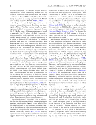 42 Annals of Work Exposures and Health, 2019, Vol. 63, No. 1
wear respirators with APF 10 if they perform the work
for more than 4 h/shift. Alternatively, workers could use
tools with shroud and dust control systems that provide
a sufficient air flow and filter with 99% collection effi-
ciency, in addition to wearing respirators with APF 10
when working more than 4 h/shift (OSHA, 2016b).
Crushing tenders had the highest personal exposures
measured among all workers in demolition and crush-
ing sites. About 50% of the personal samples on crush-
ing tenders had RCS concentrations higher than the new
OSHA PEL. The highest RCS exposures measured would
have exceeded the PEL within 2 h of the crushing ten-
ders job. Crushing tenders generally work at this task
over 8 h per day, so their task exposures are expected to
be similar to their daily TWA exposures. The use of an
N95 dust mask with APF 10 ensures compliance with
the OSHA PEL of 50 µg/m3
for these jobs. All crushing
tenders at site C wore N95 respirators, while the crush-
ing tender at site B did not wear any respirator. The ef-
fectiveness of material wetting on exposure reduction
was shown at site B, where significantly lower exposures
were found from a sample collected when the material
was wet a day after raining (21 µg/m3
) compared to a
sample collected in a dry day (121 µg/m3
). Data from site
C show that exposures of crushing tenders were reduced
to under the 50 µg/m3
when the water spraying system
was applied, but not when the water cannon machine
was used. The water spraying system is potentially more
effective for reducing dust levels during crushing activi-
ties since it targets the material at the source while the
water cannon targets the dust after its suspension in the
air. In addition, the effectiveness of the water cannon
is determined by the size of water droplets that collide
with dust particles present in the air. Smaller size drop-
lets (10–50 µm) have shown to be more effective on
reducing dust levels in the air (Colinet et al., 2010) com-
pared to larger droplets (100 µm) generated by the water
cannon used as part of this study. Redesigned wet dust
suppression systems that generate smaller water droplets
could potentially be more effective in reducing expo-
sures to RD particles. Furthermore, detailed particle size
distribution measurements during these activities could
inform designing more effective control measures.
Our findings support the OSHA ‘Table 1’ specifica-
tion that use of crushing equipment with water spraying
systems at transfer points does not require additional re-
spiratory protection. In their technical feasibility report,
OSHA specifies that the spray nozzles should be located
upstream of dust generation points to ensure that the
material is sufficiently wetted (OSHA, 2016b). However,
high exposures among crushing tenders we report here
support the need for implementation of dust controls
and suggest that respiratory protection may also be
needed when water suppression is inadequate. Other
controls listed in OSHA’s ‘Table 1’ include remote con-
trol stations and ventilated, climate-controlled control
booths. In addition, local exhaust ventilation systems
(LEV) can be used to reduce exposures to very fine par-
ticles that can’t be captured by wet suppression methods
(Colinet et al., 2010). The number of workers at risk for
this occupation is ~30,000 and the highest employment
rates are in large states such as California and Texas
(Bureau of Labor Statistics, 2016). The demand for
crushing-related jobs will likely increase as the need to
reduce recycling cost and to obtain LEED certification
for reuse on site increases.
Occupational exposures of heavy machine operators
in both demolition and crushing sites were the lowest
we measured, much lower than PEL of 50 µg/m3
. Heavy
machine operators typically work in enclosed cab-
ins, presenting a physical barrier to airborne particles.
Exposures of laborers at the demolition site A, where
dust suppression methods were used continuously, were
lower than the OSHA PEL. These results are comparable
with the data presented in Table IV.5.3-B of the OSHA
new standard technological feasibility chapter (OSHA,
2016b). It should be noted that none of the operating
engineers and laborers in this study used respirators.
Rappaport et al. reported that the use of ventilated cabs
reduced exposures by ~6-fold for operating engineers
and that the use of wet dust suppression reduced signifi-
cantly RCS exposures by 3-fold for laborers (Rappaport
et al., 2003). Our findings support ‘Table 1’ of the OSHA
standard, where respiratory protection is not required
when heavy equipment operators working in demoli-
tion activities operate the equipment in enclosed cabs or
when workers are outside the cab during demolition if
dust suppression methods or water are used to reduce
exposures.
Concentrations of RCS and RD in area samples
at demolition and crushing sites were much lower
compared to the personal samples. Area exposures
varied widely by site due to the variety of site activi-
ties and their duration per day, sample location, and
dust controls used. Results show significantly higher
RCS and RD levels at the perimeter of the crushing
site (10–15 m from the center of activity) compared
to the perimeter of the demolition sites. This results
could be related to a number of factors: (i) higher
silica content in the material being crushed at site C
(17.8% compared to 10.2% quartz in the demolished
material); (ii) greater physical barriers surrounding
site C: about two-third of the perimeter of the crush-
ing site was surrounded by large piles of demolition
 