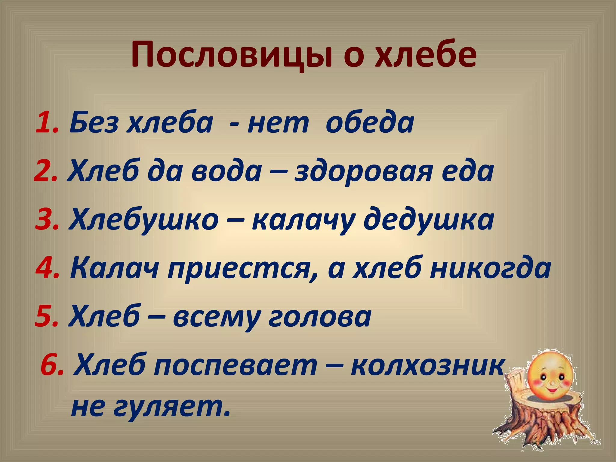 Пословицы о хлебе
1. Без хлеба - нет обеда
2. Хлеб да вода – здоровая еда
3. Хлебушко – калачу дедушка
4. Калач приестся, а хлеб никогда
5. Хлеб – всему голова
6. Хлеб поспевает – колхозник
не гуляет.
 