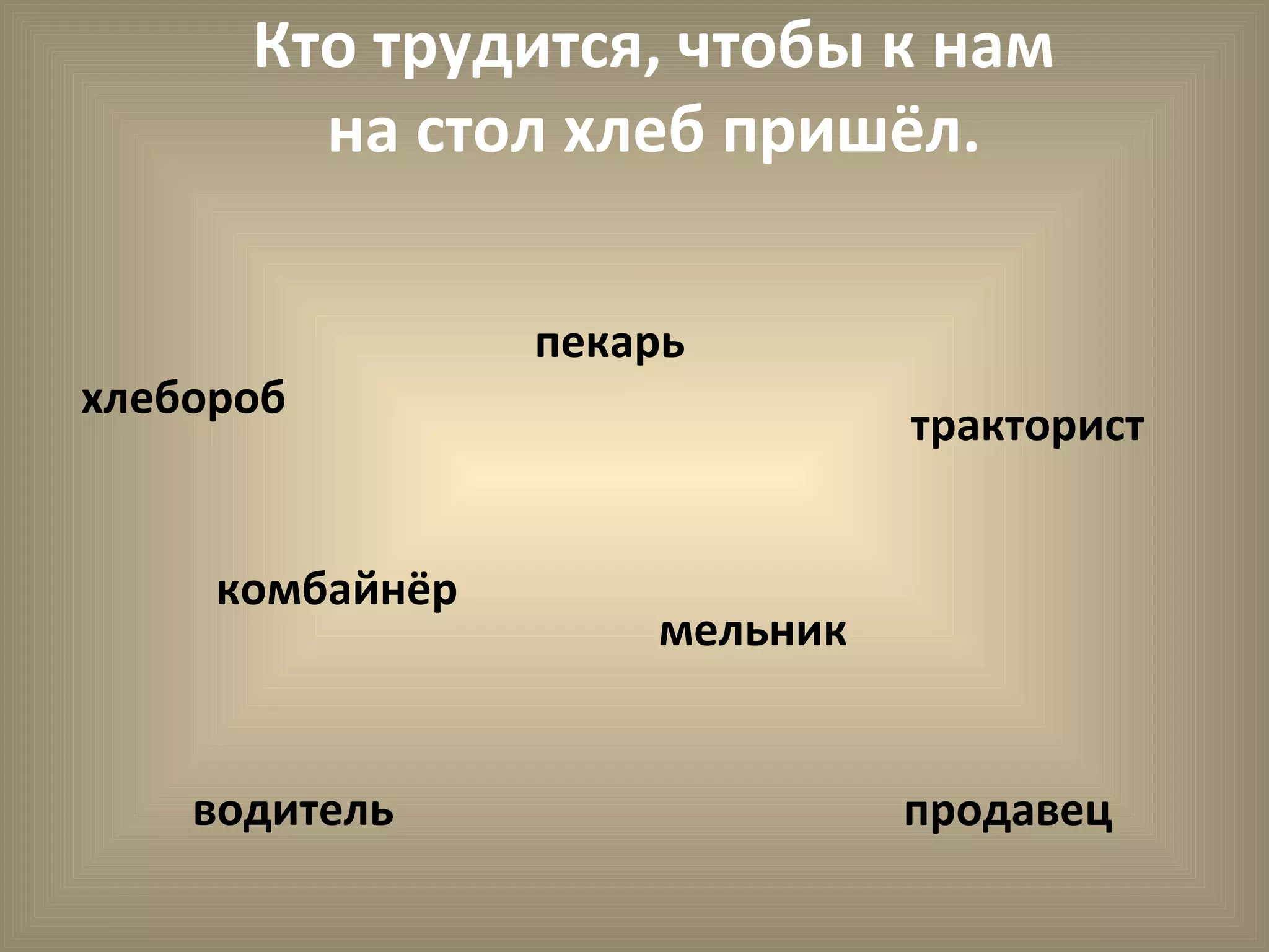 Кто трудится, чтобы к нам
на стол хлеб пришёл.
хлебороб
пекарь
тракторист
водитель
мельник
продавец
комбайнёр
 