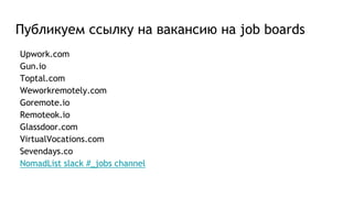 Публикуем ссылку на вакансию на job boards
Upwork.com
Gun.io
Toptal.com
Weworkremotely.com
Goremote.io
Remoteok.io
Glassdoor.com
VirtualVocations.com
Sevendays.co
NomadList slack #_jobs channel
 