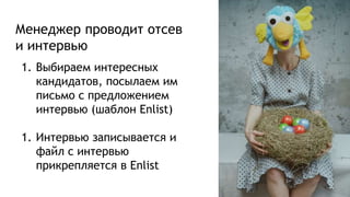 Менеджер проводит отсев
и интервью
1. Выбираем интересных
кандидатов, посылаем им
письмо с предложением
интервью (шаблон Enlist)
1. Интервью записывается и
файл с интервью
прикрепляется в Enlist
 
